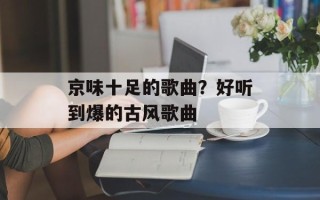 京味十足的歌曲？好听到爆的古风歌曲