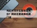 鸡缸杯凭什么能拍出天价？揭秘古董瓷器收藏门道