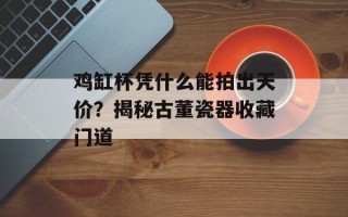 鸡缸杯凭什么能拍出天价？揭秘古董瓷器收藏门道