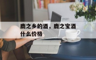 鹿之乡的酒，鹿之宝酒什么价格