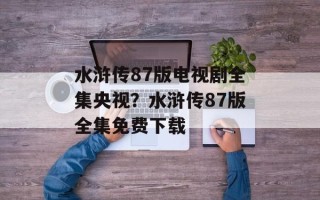 水浒传87版电视剧全集央视？水浒传87版全集免费下载