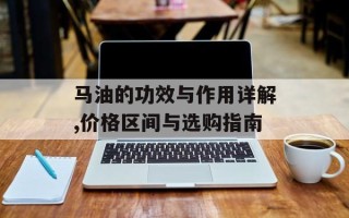 马油的功效与作用详解,价格区间与选购指南