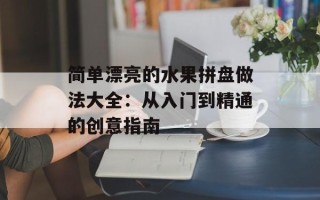 简单漂亮的水果拼盘做法大全：从入门到精通的创意指南