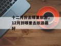十二月份去哪里旅游，12月到哪里去旅游最好