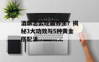 酒酿怎么吃最养生？揭秘3大功效与5种黄金搭配法