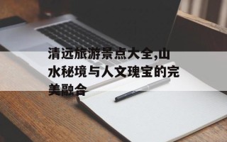 清远旅游景点大全,山水秘境与人文瑰宝的完美融合