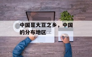 中国是大豆之乡，中国的分布地区