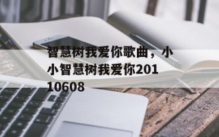 智慧树我爱你歌曲，小小智慧树我爱你20110608