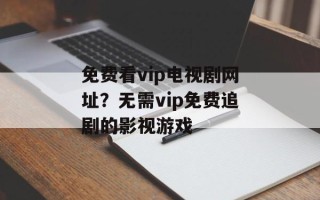 免费看vip电视剧网址？无需vip免费追剧的影视游戏
