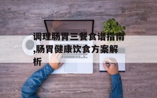 调理肠胃三餐食谱指南,肠胃健康饮食方案解析