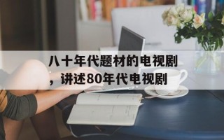 八十年代题材的电视剧，讲述80年代电视剧