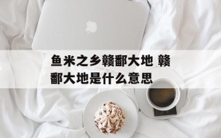 鱼米之乡赣鄱大地 赣鄱大地是什么意思