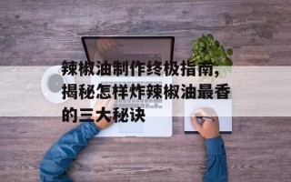 辣椒油制作终极指南,揭秘怎样炸辣椒油最香的三大秘诀