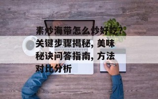 素炒海带怎么炒好吃？关键步骤揭秘, 美味秘诀问答指南, 方法对比分析