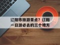 辽阳市旅游景点？辽阳一日游必去的三个地方