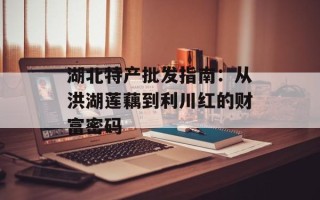 湖北特产批发指南：从洪湖莲藕到利川红的财富密码