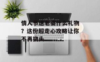 情人节送老婆什么礼物？这份超走心攻略让你不再挠头