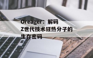 Oreager：解码Z世代技术狂热分子的生存密码