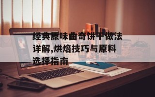 经典原味曲奇饼干做法详解,烘焙技巧与原料选择指南