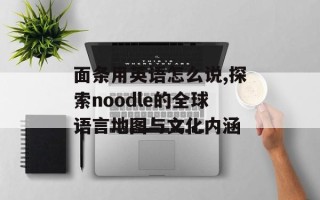 面条用英语怎么说,探索noodle的全球语言地图与文化内涵