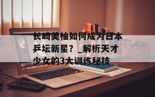 长崎美柚如何成为日本乒坛新星？_解析天才少女的3大训练秘技