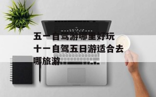 五一自驾游哪里好玩 十一自驾五日游适合去哪旅游