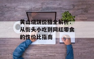 黄山烧饼价格全解析：从街头小吃到网红零食的性价比指南