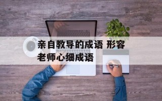 亲自教导的成语 形容老师心细成语