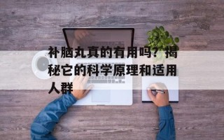 补脑丸真的有用吗？揭秘它的科学原理和适用人群