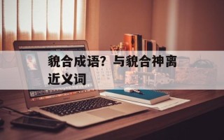 貌合成语？与貌合神离近义词
