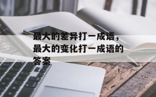 最大的差异打一成语，最大的变化打一成语的答案