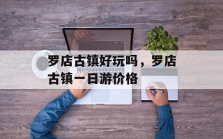 罗店古镇好玩吗，罗店古镇一日游价格