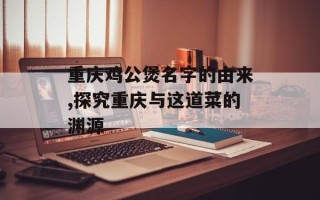 重庆鸡公煲名字的由来,探究重庆与这道菜的渊源