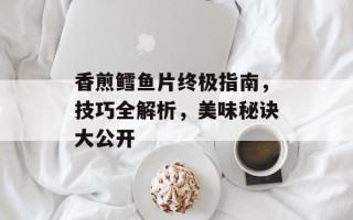 香煎鳕鱼片终极指南，技巧全解析，美味秘诀大公开