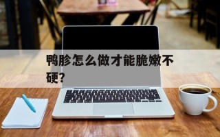 鸭胗怎么做才能脆嫩不硬？