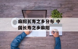 麻阳长寿之乡分布 中国长寿之乡麻阳