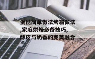 蛋挞简单做法烤箱做法,家庭烘焙必备技巧,酥皮与奶香的完美融合