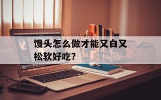 馒头怎么做才能又白又松软好吃？