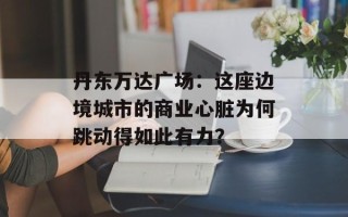 丹东万达广场：这座边境城市的商业心脏为何跳动得如此有力？