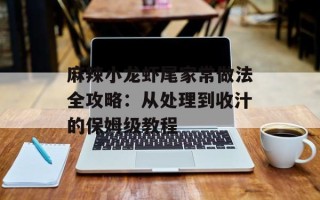 麻辣小龙虾尾家常做法全攻略：从处理到收汁的保姆级教程