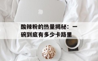 酸辣粉的热量揭秘：一碗到底有多少卡路里