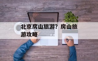 北京房山旅游？房山旅游攻略