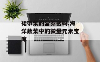 裙带菜的营养密码,海洋蔬菜中的微量元素宝库