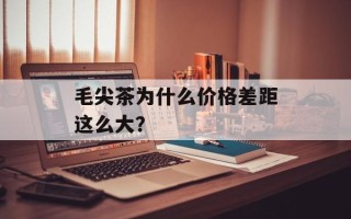 毛尖茶为什么价格差距这么大？