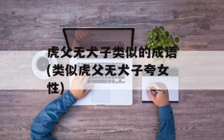 虎父无犬子类似的成语(类似虎父无犬子夸女性)