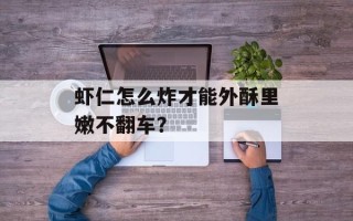 虾仁怎么炸才能外酥里嫩不翻车？