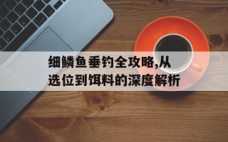 细鳞鱼垂钓全攻略,从选位到饵料的深度解析