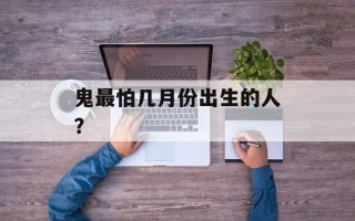 鬼最怕几月份出生的人？
