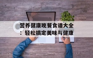 营养健康晚餐食谱大全：轻松搞定美味与健康