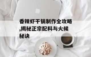 香辣虾干锅制作全攻略,揭秘正宗配料与火候秘诀